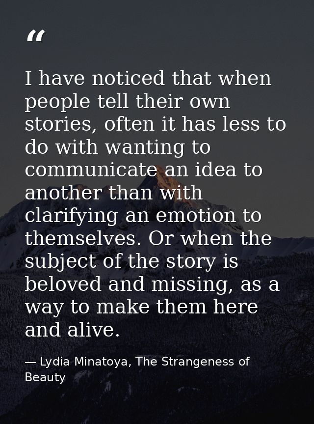 I have noticed that when people tell their own stories, often it has less to do with wanting to communicate an idea to a — Lydia Minatoya, The Strangeness of Beauty