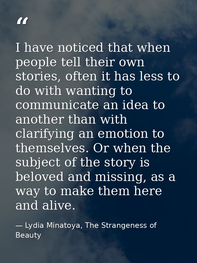 I have noticed that when people tell their own stories, often it has less to do with wanting to communicate an idea to a — Lydia Minatoya, The Strangeness of Beauty