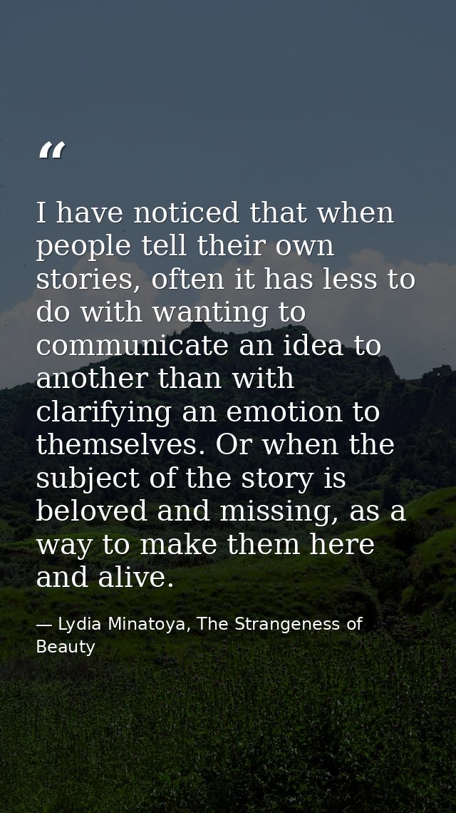 I have noticed that when people tell their own stories, often it has less to do with wanting to communicate an idea to a — Lydia Minatoya, The Strangeness of Beauty