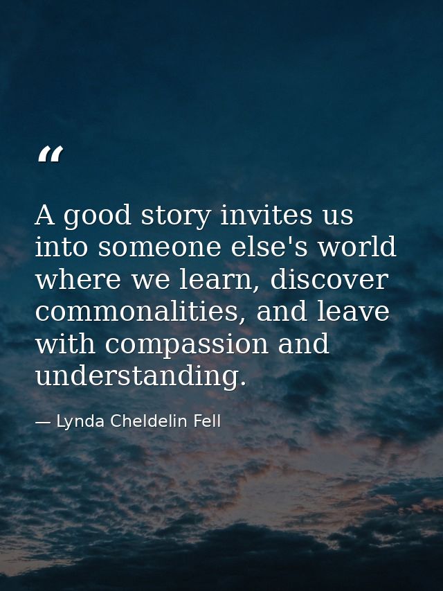 A good story invites us into someone else's world where we learn, discover commonalities, and leave with compassion and  — Lynda Cheldelin Fell