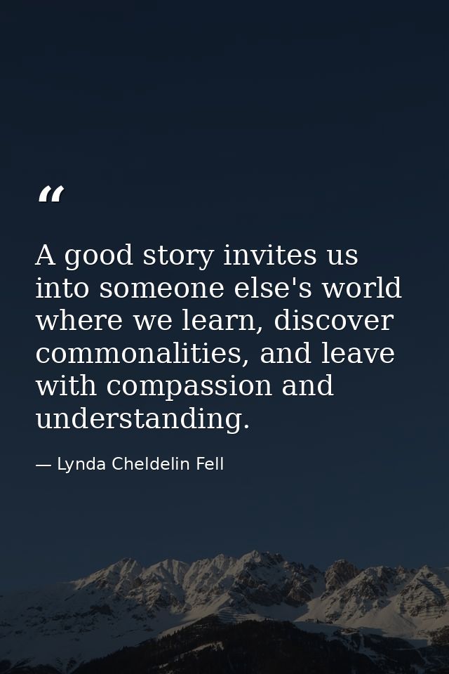 A good story invites us into someone else's world where we learn, discover commonalities, and leave with compassion and  — Lynda Cheldelin Fell