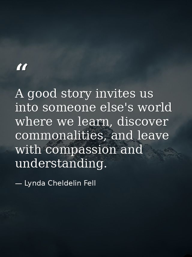 A good story invites us into someone else's world where we learn, discover commonalities, and leave with compassion and  — Lynda Cheldelin Fell