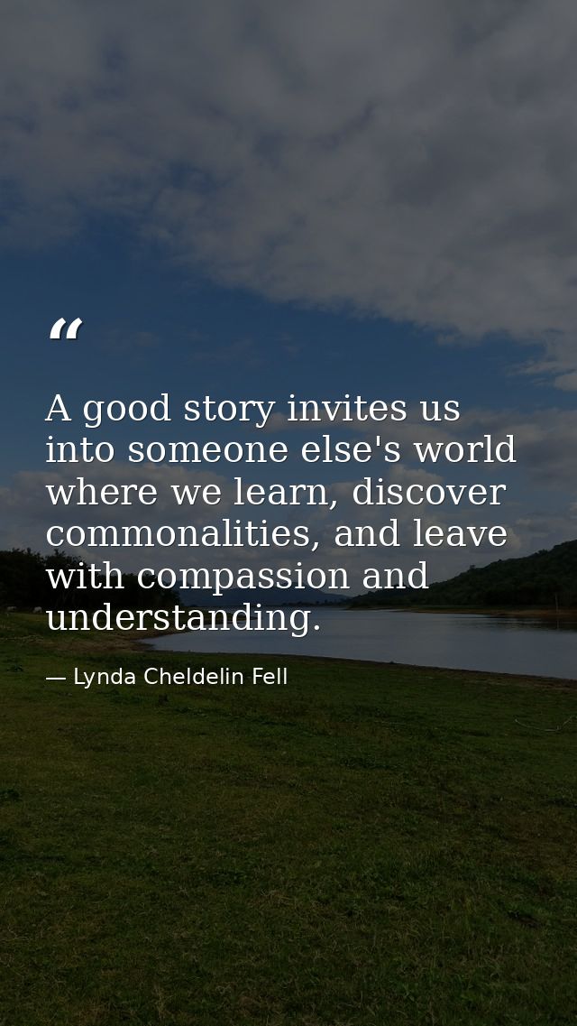 A good story invites us into someone else's world where we learn, discover commonalities, and leave with compassion and  — Lynda Cheldelin Fell