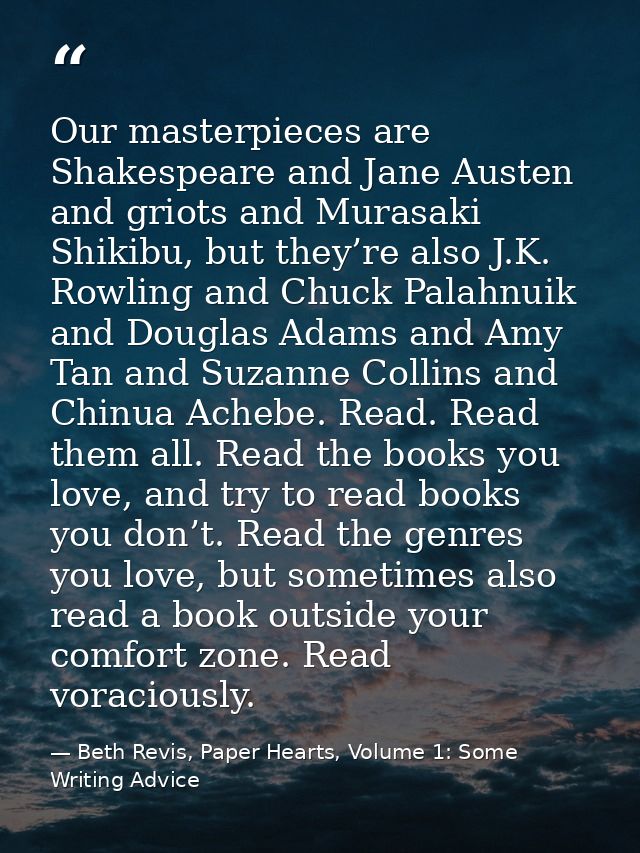 Our masterpieces are Shakespeare and Jane Austen and griots and Murasaki Shikibu, but they’re also J.K. Rowling and Chuc — Beth Revis, Paper Hearts, Volume 1: Some Writing Advice