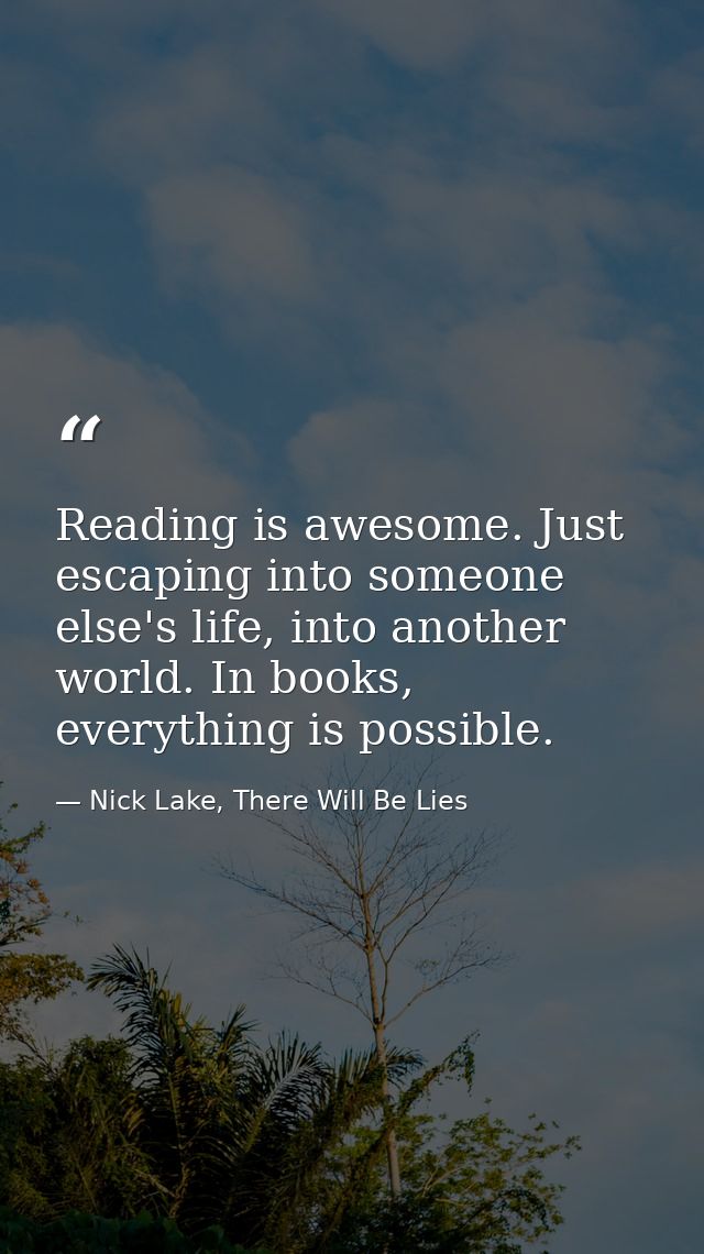 Reading is awesome. Just escaping into someone else's life, into another world. In books, everything is possible. — Nick Lake, There Will Be Lies