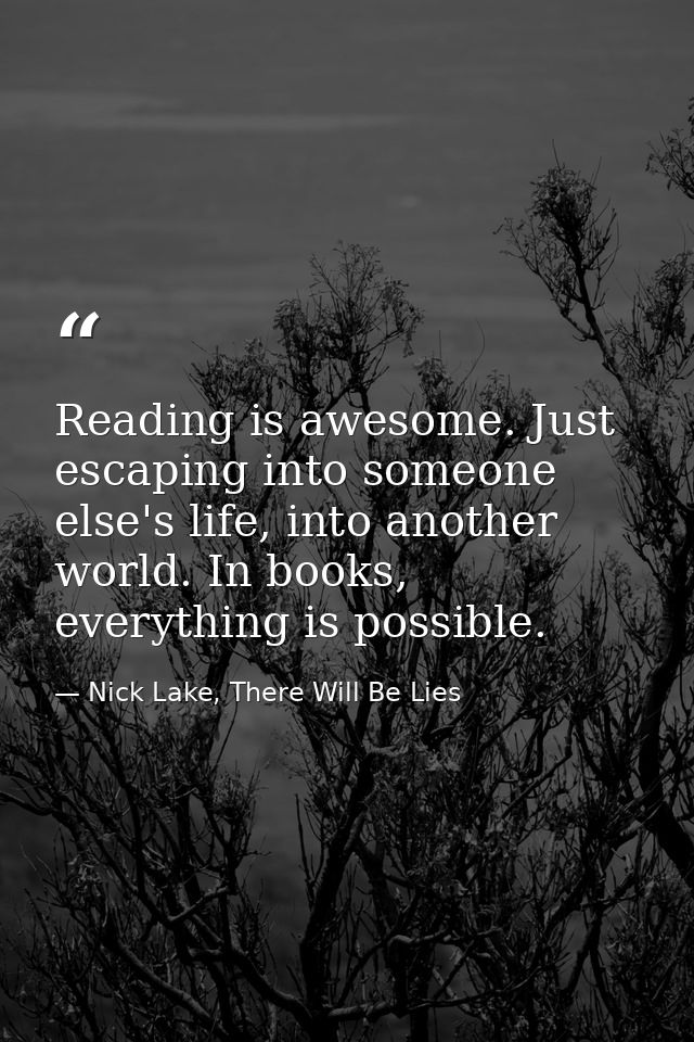 Reading is awesome. Just escaping into someone else's life, into another world. In books, everything is possible. — Nick Lake, There Will Be Lies