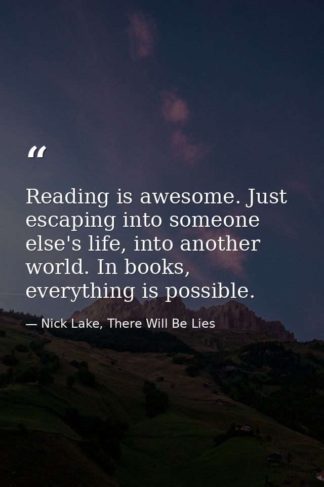 Reading is awesome. Just escaping into someone else's life, into another world. In books, everything is possible. — Nick Lake, There Will Be Lies