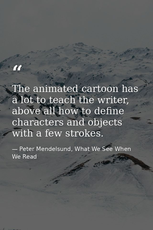 The animated cartoon has a lot to teach the writer, above all how to define characters and objects with a few strokes. — Peter Mendelsund, What We See When We Read