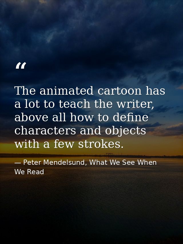 The animated cartoon has a lot to teach the writer, above all how to define characters and objects with a few strokes. — Peter Mendelsund, What We See When We Read