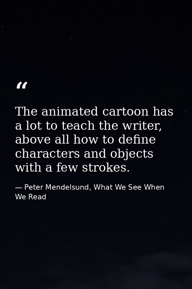 The animated cartoon has a lot to teach the writer, above all how to define characters and objects with a few strokes. — Peter Mendelsund, What We See When We Read