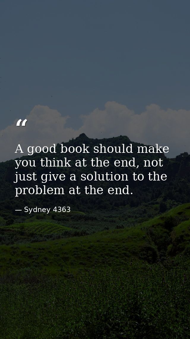 A good book should make you think at the end, not just give a solution to the problem at the end. — Sydney 4363