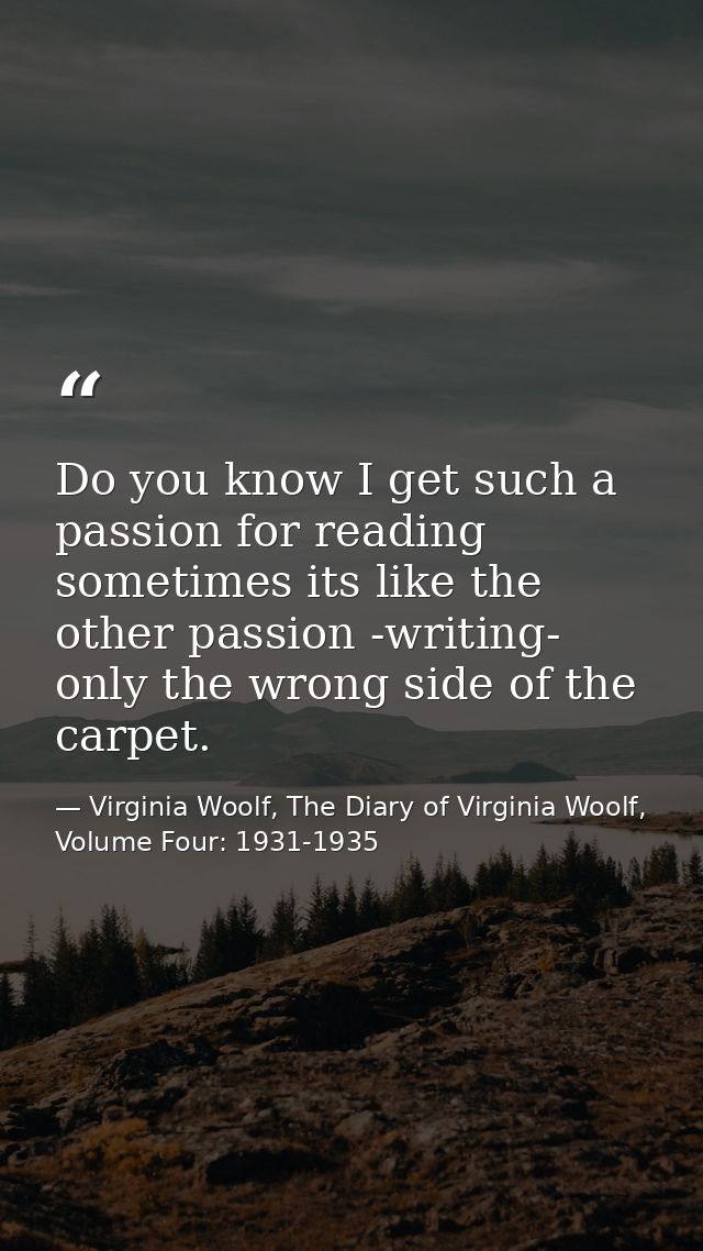 Do you know I get such a passion for reading sometimes its like the other passion -writing- only the wrong side of the c — Virginia Woolf, The Diary of Virginia Woolf, Volume Four: 1931-1935