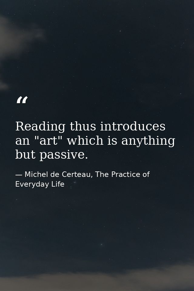 Reading thus introduces an "art" which is anything but passive. — Michel de Certeau, The Practice of Everyday Life