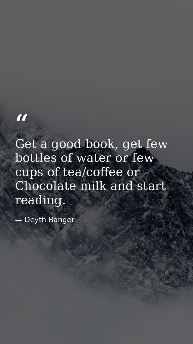 Get a good book, get few bottles of water or few cups of tea/coffee or Chocolate milk and start reading. — Deyth Banger