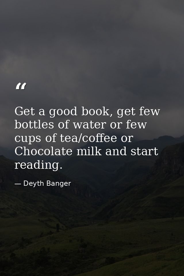 Get a good book, get few bottles of water or few cups of tea/coffee or Chocolate milk and start reading. — Deyth Banger