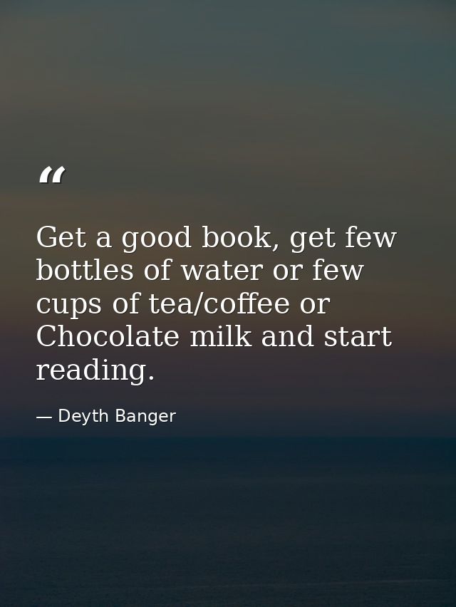 Get a good book, get few bottles of water or few cups of tea/coffee or Chocolate milk and start reading. — Deyth Banger