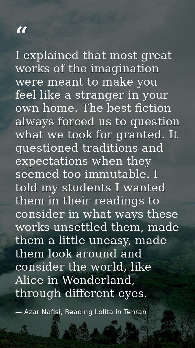 I explained that most great works of the imagination were meant to make you feel like a stranger in your own home. The b — Azar Nafisi, Reading Lolita in Tehran