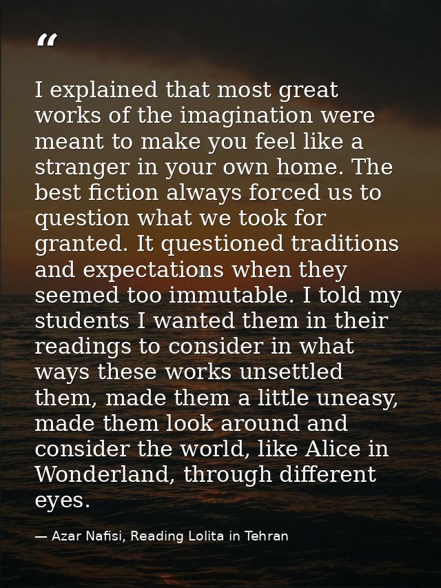 I explained that most great works of the imagination were meant to make you feel like a stranger in your own home. The b — Azar Nafisi, Reading Lolita in Tehran