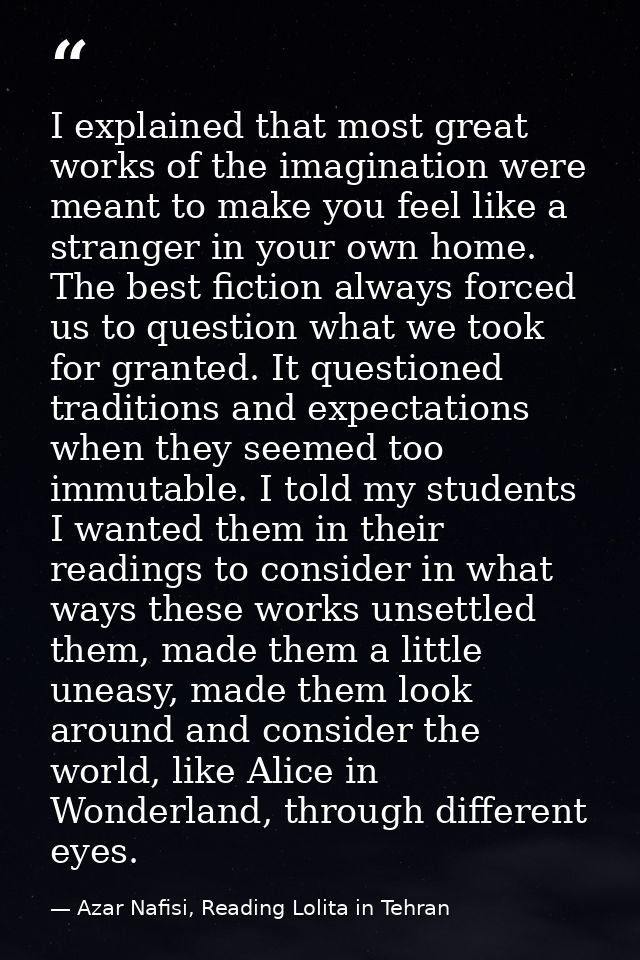 I explained that most great works of the imagination were meant to make you feel like a stranger in your own home. The b — Azar Nafisi, Reading Lolita in Tehran