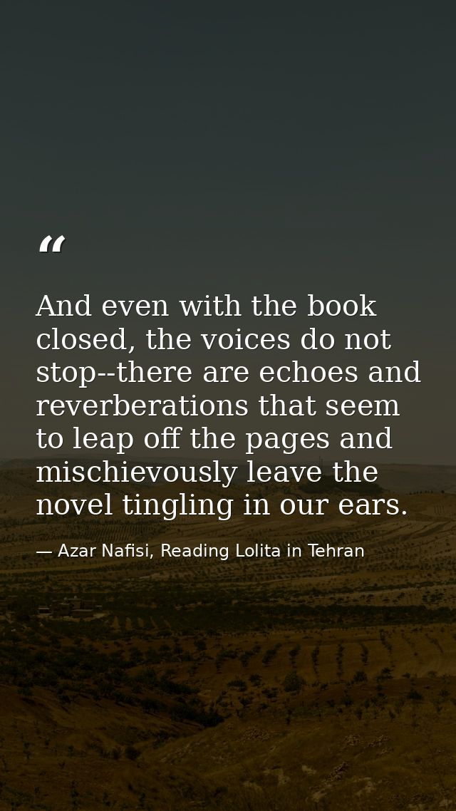 And even with the book closed, the voices do not stop--there are echoes and reverberations that seem to leap off the pag — Azar Nafisi, Reading Lolita in Tehran