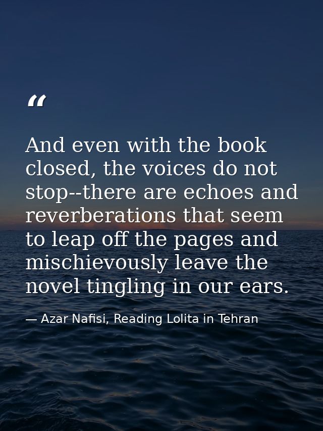And even with the book closed, the voices do not stop--there are echoes and reverberations that seem to leap off the pag — Azar Nafisi, Reading Lolita in Tehran