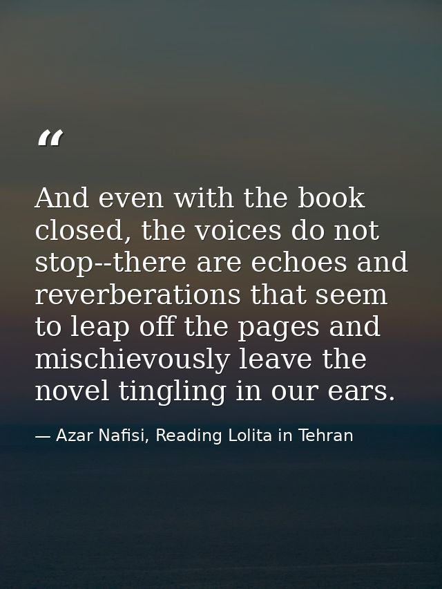 And even with the book closed, the voices do not stop--there are echoes and reverberations that seem to leap off the pag — Azar Nafisi, Reading Lolita in Tehran