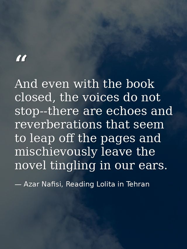 And even with the book closed, the voices do not stop--there are echoes and reverberations that seem to leap off the pag — Azar Nafisi, Reading Lolita in Tehran
