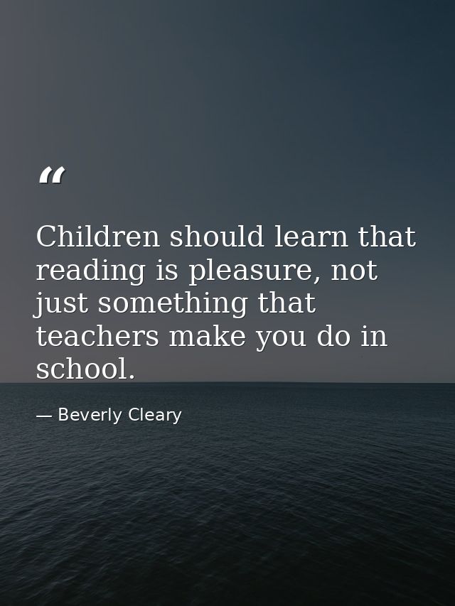 Children should learn that reading is pleasure, not just something that teachers make you do in school. — Beverly Cleary
