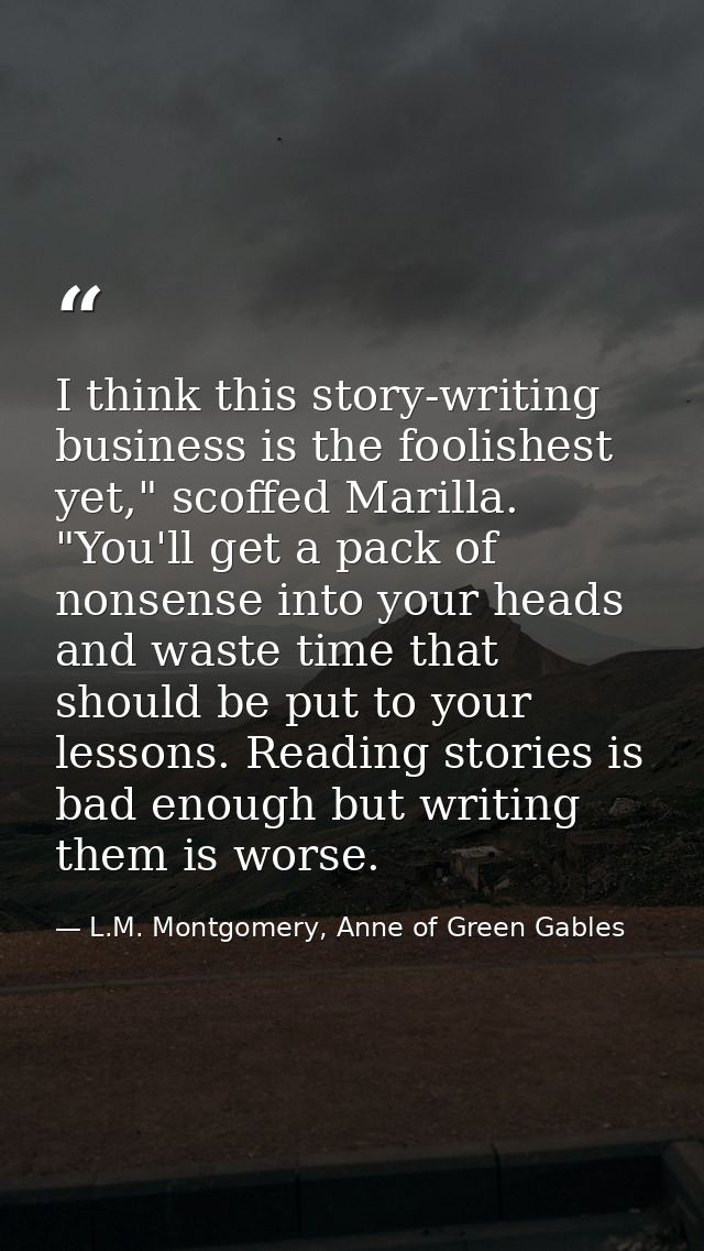 I think this story-writing business is the foolishest yet," scoffed Marilla. "You'll get a pack of nonsense into your he — L.M. Montgomery, Anne of Green Gables