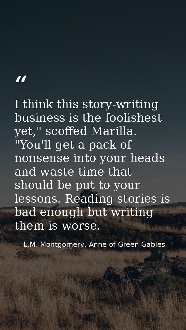 I think this story-writing business is the foolishest yet," scoffed Marilla. "You'll get a pack of nonsense into your he — L.M. Montgomery, Anne of Green Gables