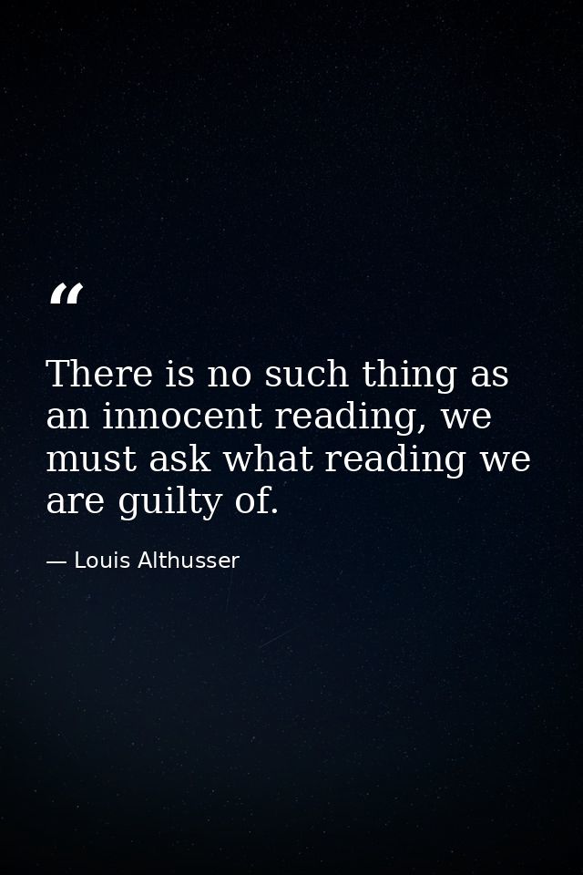There is no such thing as an innocent reading, we must ask what reading we are guilty of. — Louis Althusser