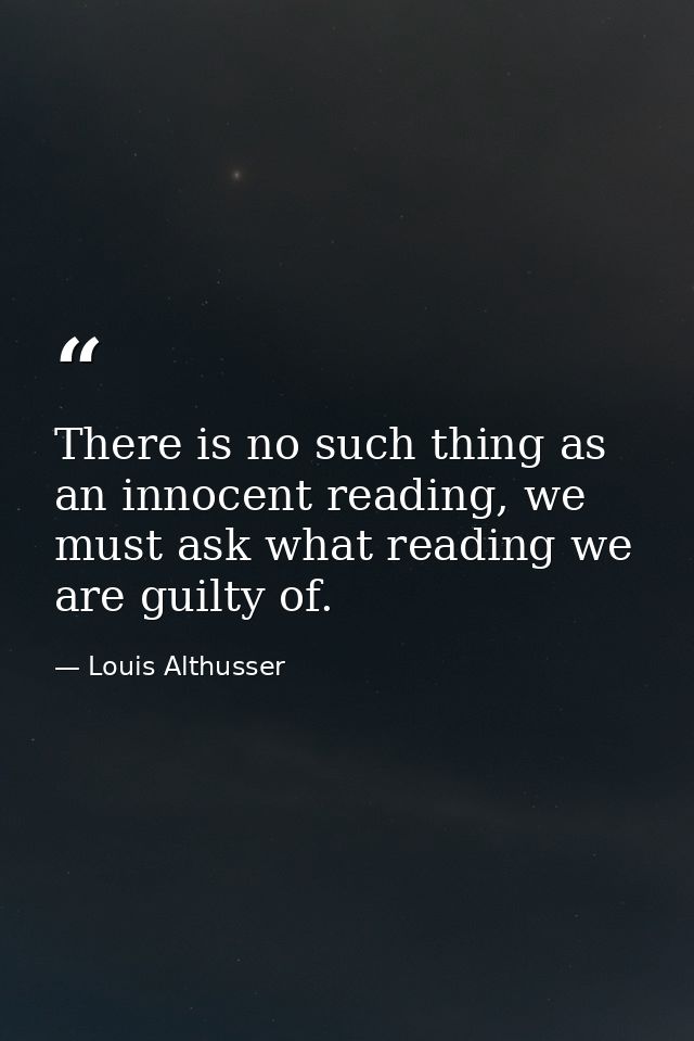 There is no such thing as an innocent reading, we must ask what reading we are guilty of. — Louis Althusser