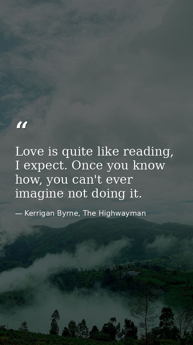 Love is quite like reading, I expect. Once you know how, you can't ever imagine not doing it. — Kerrigan Byrne, The Highwayman