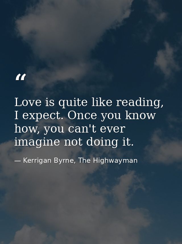 Love is quite like reading, I expect. Once you know how, you can't ever imagine not doing it. — Kerrigan Byrne, The Highwayman