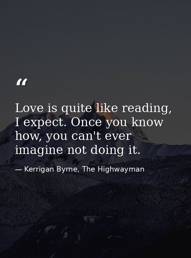 Love is quite like reading, I expect. Once you know how, you can't ever imagine not doing it. — Kerrigan Byrne, The Highwayman