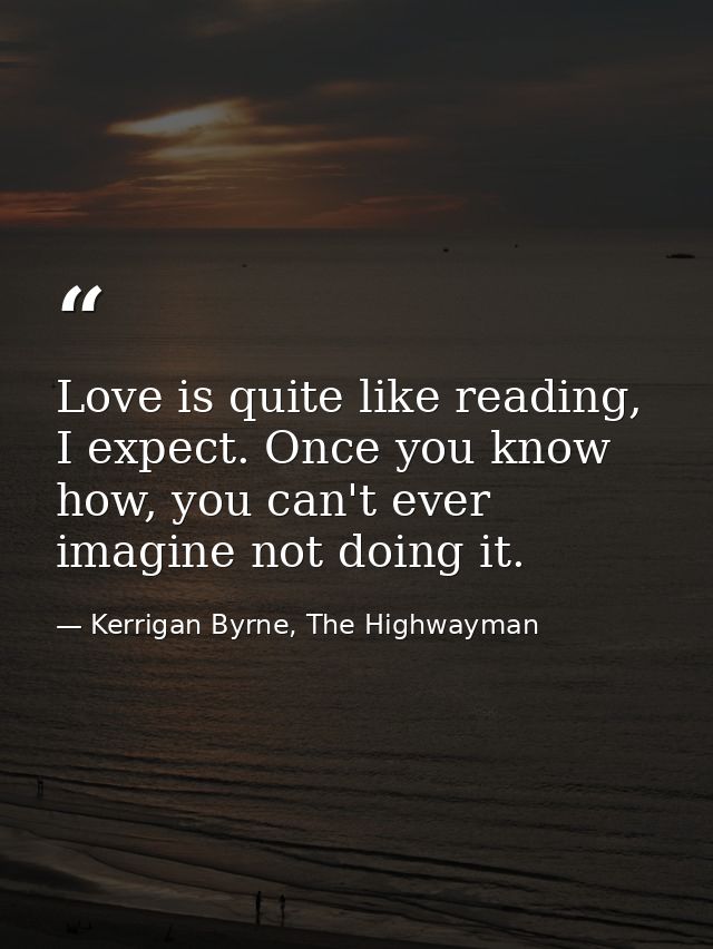 Love is quite like reading, I expect. Once you know how, you can't ever imagine not doing it. — Kerrigan Byrne, The Highwayman