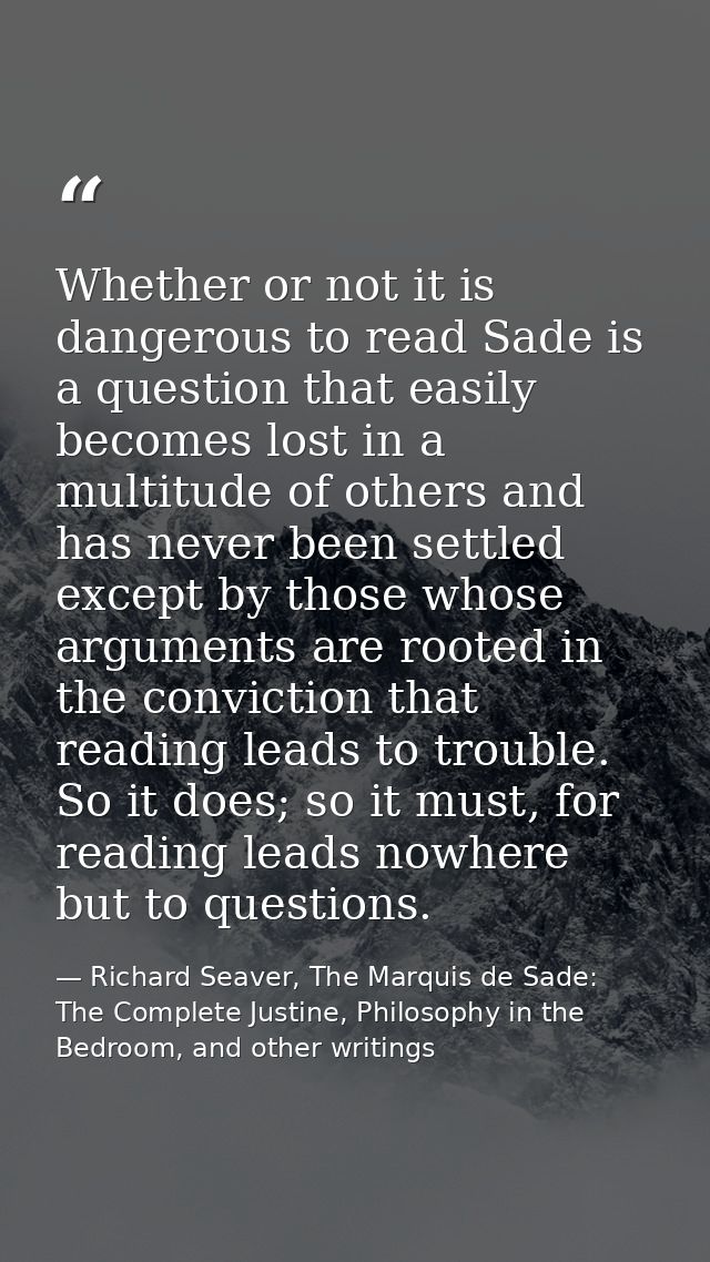 Whether or not it is dangerous to read Sade is a question that easily becomes lost in a multitude of others and has neve — Richard Seaver, The Marquis de Sade: The Complete Justine, Philosophy in the Bedroom, and other writings