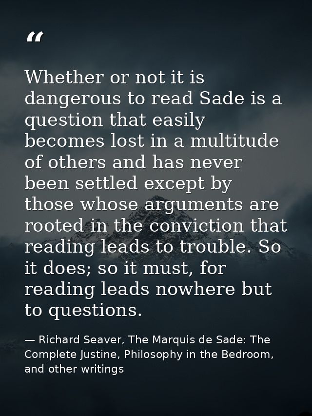 Whether or not it is dangerous to read Sade is a question that easily becomes lost in a multitude of others and has neve — Richard Seaver, The Marquis de Sade: The Complete Justine, Philosophy in the Bedroom, and other writings