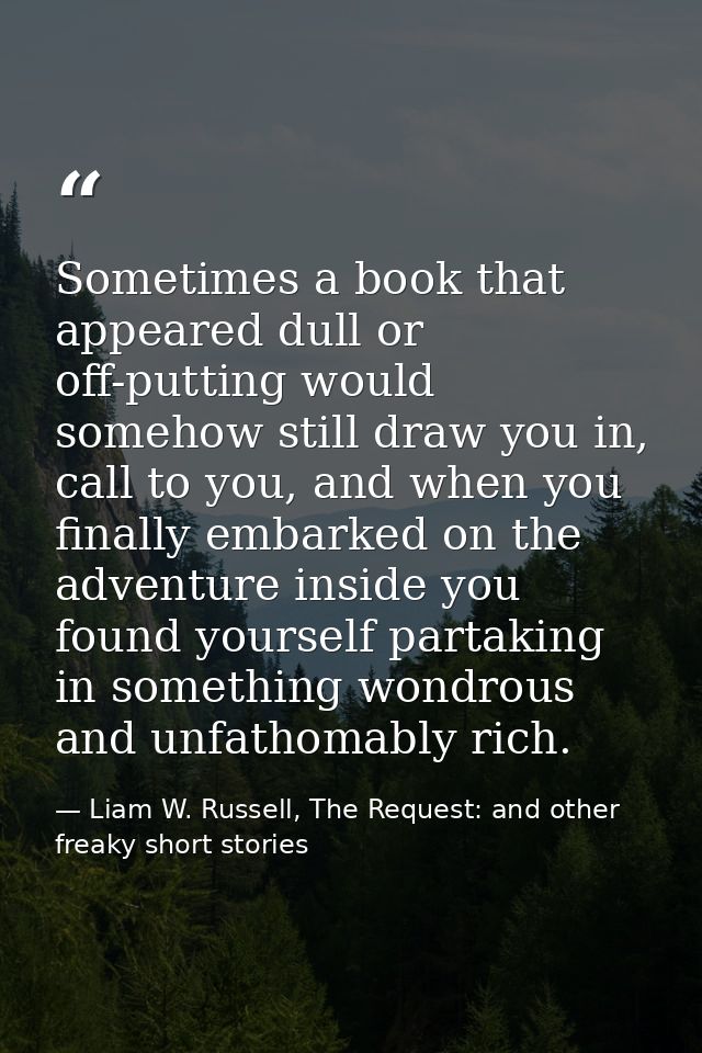 Sometimes a book that appeared dull or off-putting would somehow still draw you in, call to you, and when you finally em — Liam W. Russell, The Request: and other freaky short stories