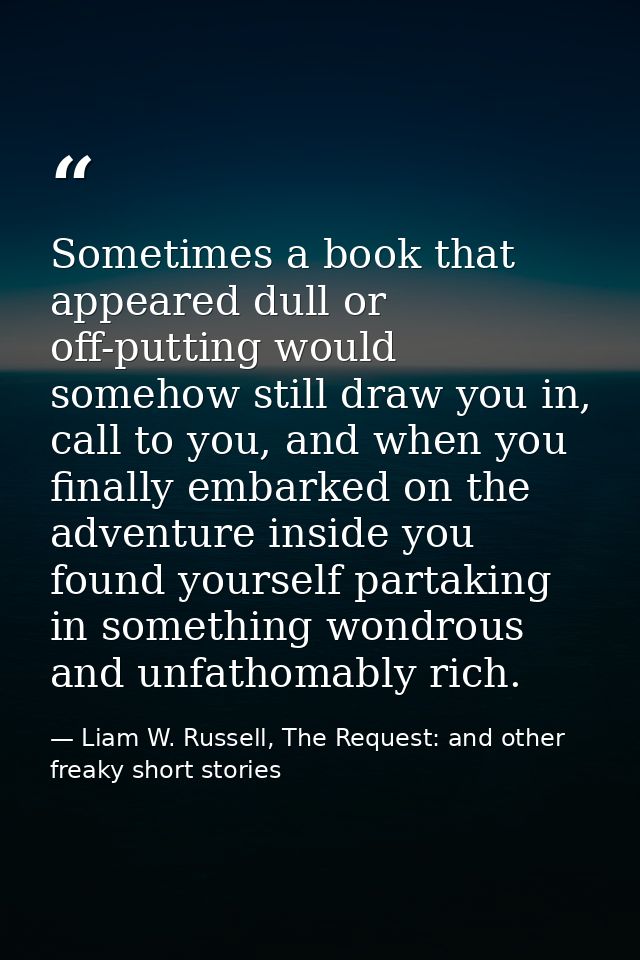 Sometimes a book that appeared dull or off-putting would somehow still draw you in, call to you, and when you finally em — Liam W. Russell, The Request: and other freaky short stories