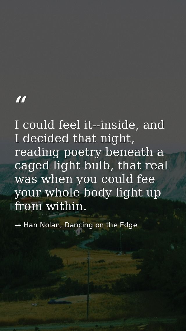 I could feel it--inside, and I decided that night, reading poetry beneath a caged light bulb, that real was when you cou — Han Nolan, Dancing on the Edge