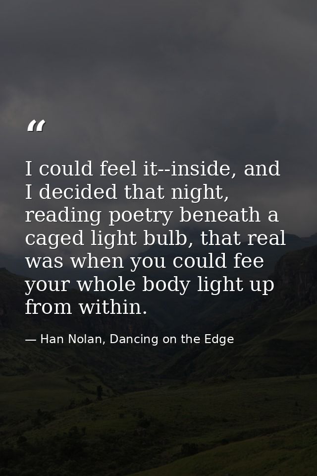 I could feel it--inside, and I decided that night, reading poetry beneath a caged light bulb, that real was when you cou — Han Nolan, Dancing on the Edge