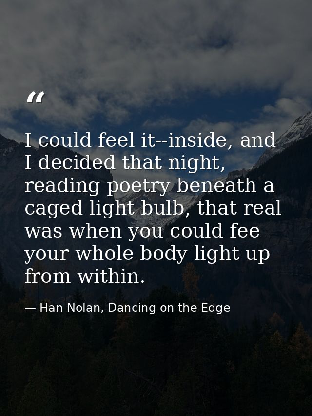 I could feel it--inside, and I decided that night, reading poetry beneath a caged light bulb, that real was when you cou — Han Nolan, Dancing on the Edge