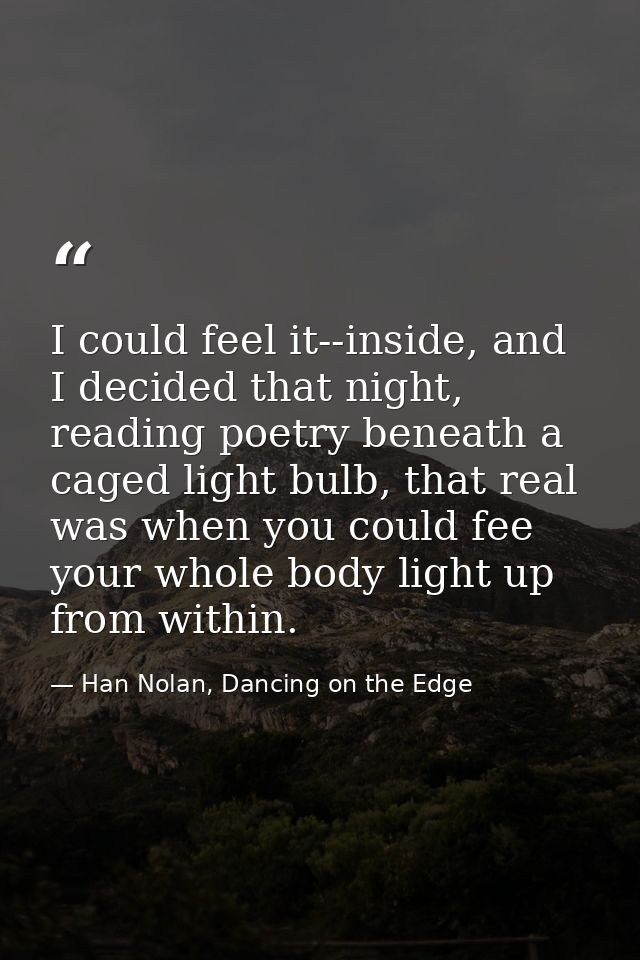 I could feel it--inside, and I decided that night, reading poetry beneath a caged light bulb, that real was when you cou — Han Nolan, Dancing on the Edge