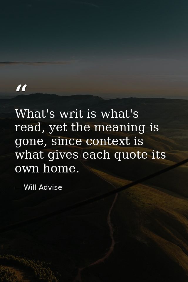 What's writ is what's read, yet the meaning is gone, since context is what gives each quote its own home. — Will Advise