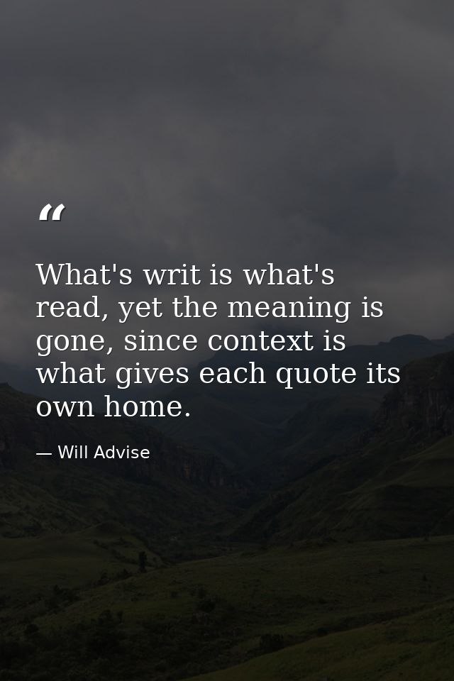 What's writ is what's read, yet the meaning is gone, since context is what gives each quote its own home. — Will Advise