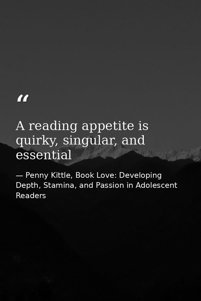 A reading appetite is quirky, singular, and essential — Penny Kittle, Book Love: Developing Depth, Stamina, and Passion in Adolescent Readers