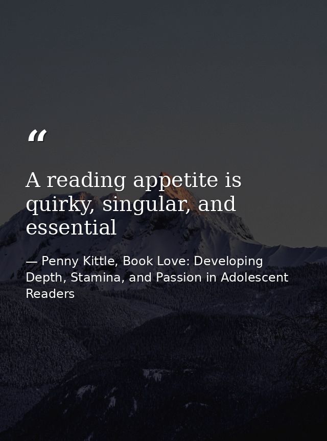 A reading appetite is quirky, singular, and essential — Penny Kittle, Book Love: Developing Depth, Stamina, and Passion in Adolescent Readers