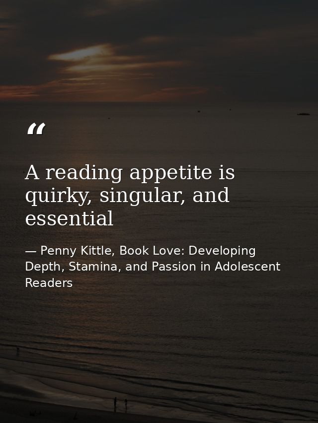 A reading appetite is quirky, singular, and essential — Penny Kittle, Book Love: Developing Depth, Stamina, and Passion in Adolescent Readers