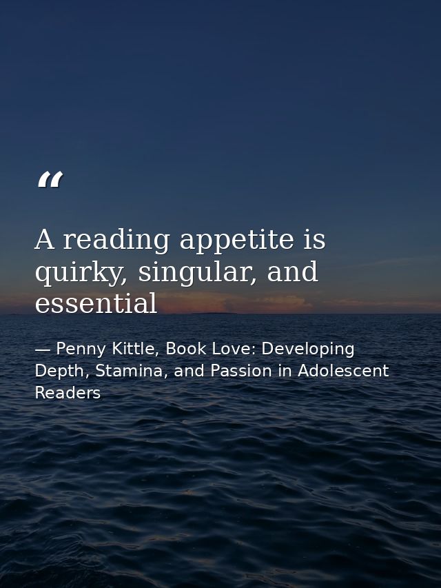 A reading appetite is quirky, singular, and essential — Penny Kittle, Book Love: Developing Depth, Stamina, and Passion in Adolescent Readers
